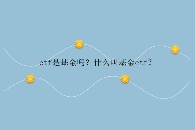 etf是基金吗？什么叫基金etf？