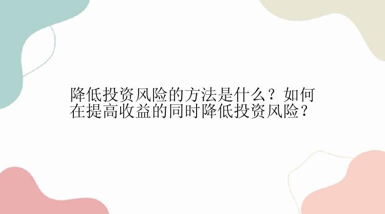 降低投资风险的方法是什么？如何在提高收益的同时降低投资风险？