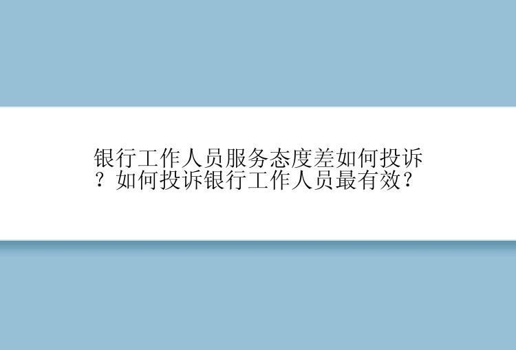 银行工作人员服务态度差如何投诉？如何投诉银行工作人员最有效？