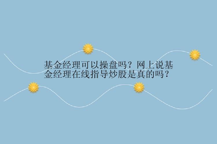 基金经理可以操盘吗？网上说基金经理在线指导炒股是真的吗？