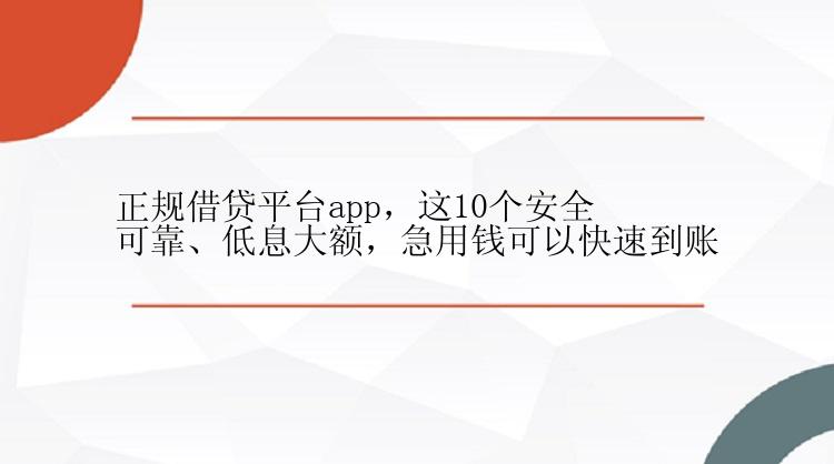 正规借贷平台app，这10个安全可靠、低息大额，急用钱可以快速到账