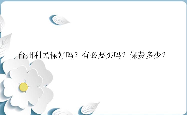 台州利民保好吗？有必要买吗？保费多少？