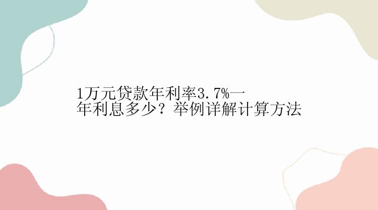 1万元贷款年利率3.7%一年利息多少？举例详解计算方法