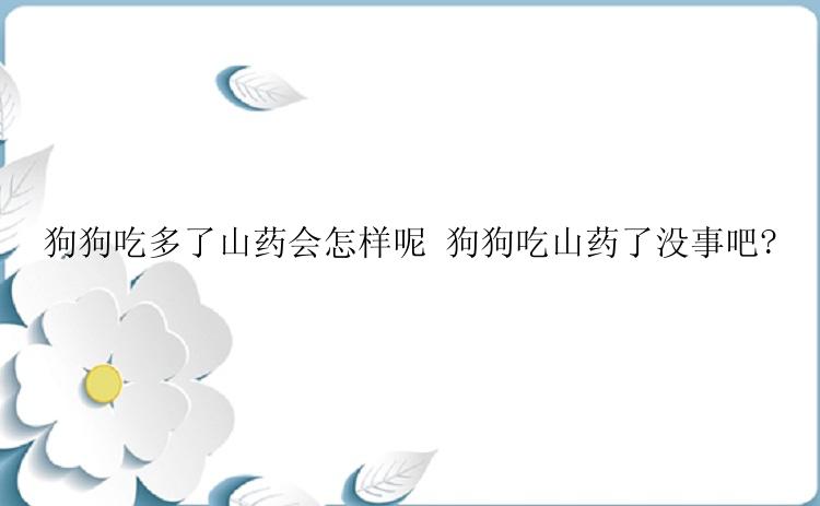 狗狗吃多了山药会怎样呢 狗狗吃山药了没事吧?