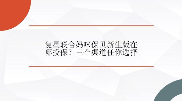 复星联合妈咪保贝新生版在哪投保？三个渠道任你选择