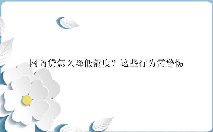 网商贷怎么降低额度？这些行为需警惕