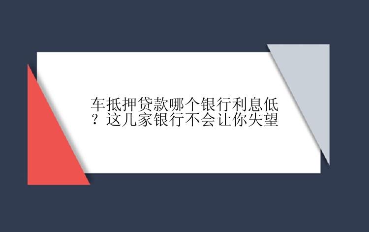 车抵押贷款哪个银行利息低？这几家银行不会让你失望