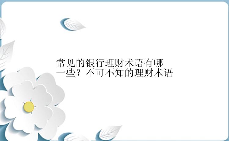 常见的银行理财术语有哪一些？不可不知的理财术语