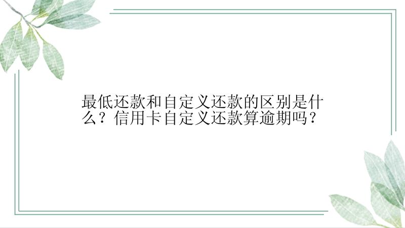 最低还款和自定义还款的区别是什么？信用卡自定义还款算逾期吗？