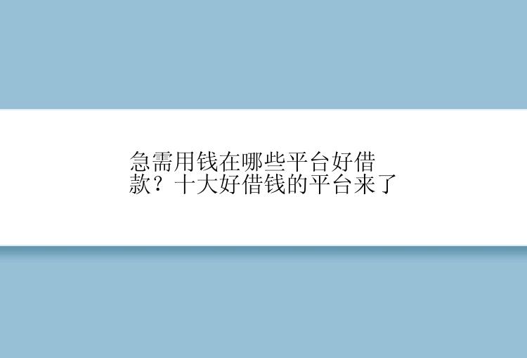 急需用钱在哪些平台好借款？十大好借钱的平台来了