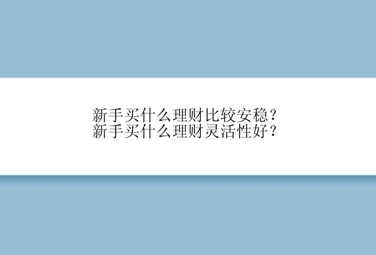 新手买什么理财比较安稳？新手买什么理财灵活性好？