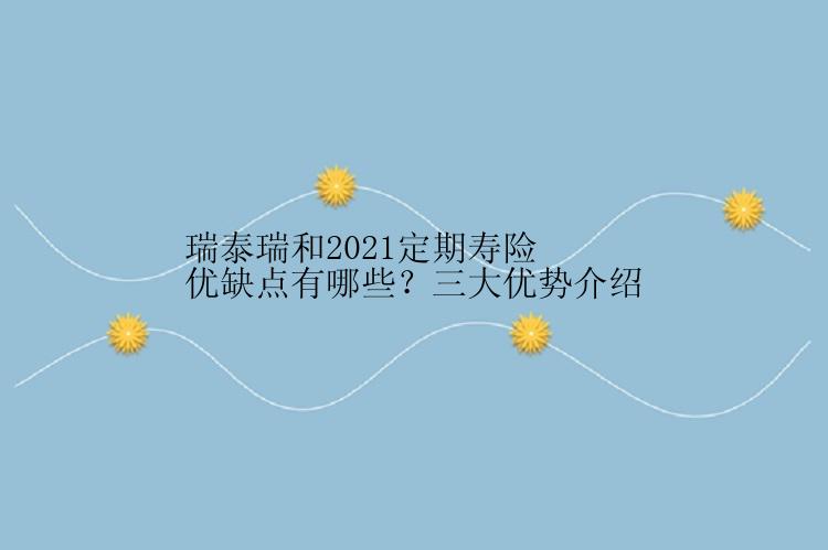 瑞泰瑞和2021定期寿险优缺点有哪些？三大优势介绍