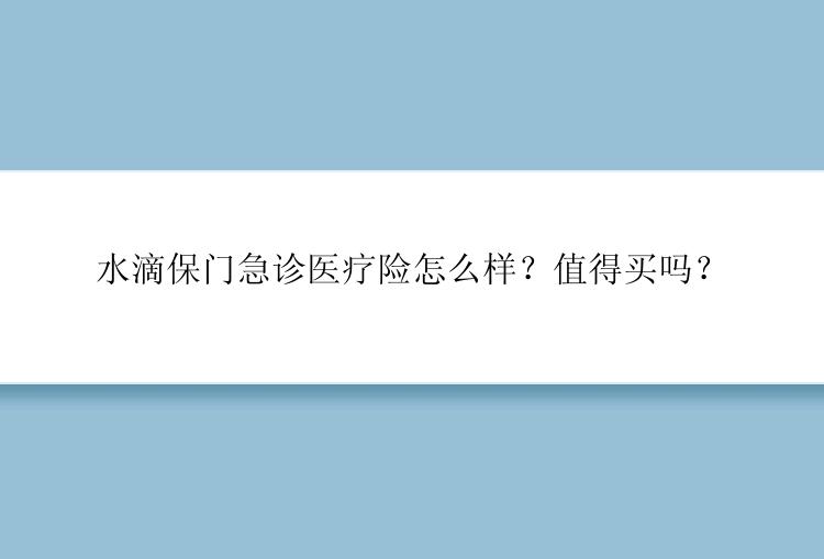 水滴保门急诊医疗险怎么样？值得买吗？