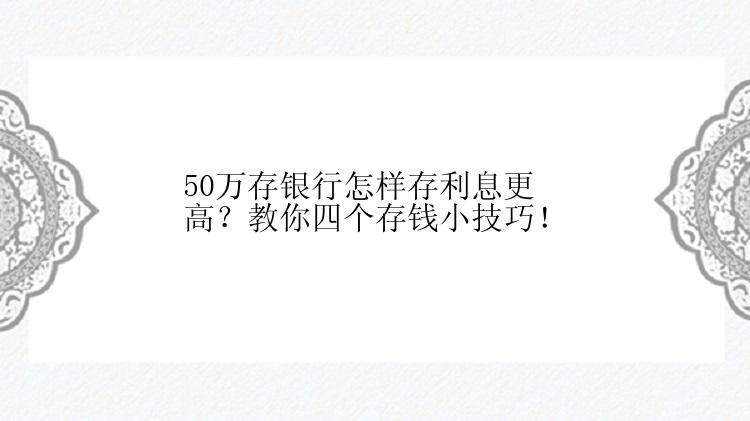 50万存银行怎样存利息更高？教你四个存钱小技巧！