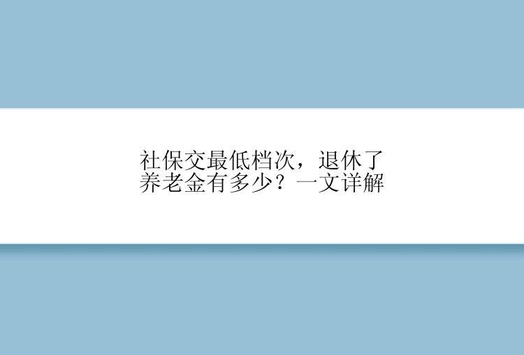 社保交最低档次，退休了养老金有多少？一文详解