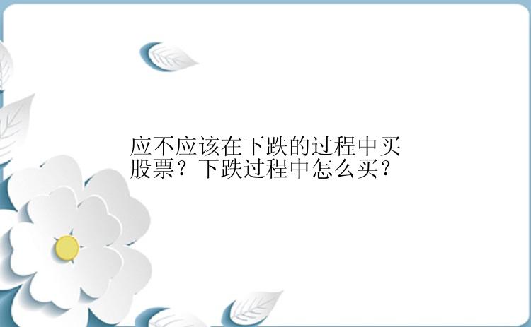 应不应该在下跌的过程中买股票？下跌过程中怎么买？