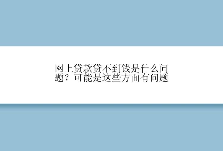 网上贷款贷不到钱是什么问题？可能是这些方面有问题