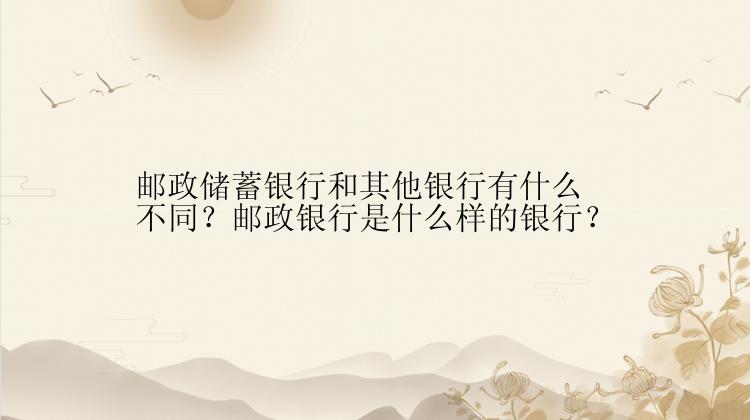 邮政储蓄银行和其他银行有什么不同？邮政银行是什么样的银行？