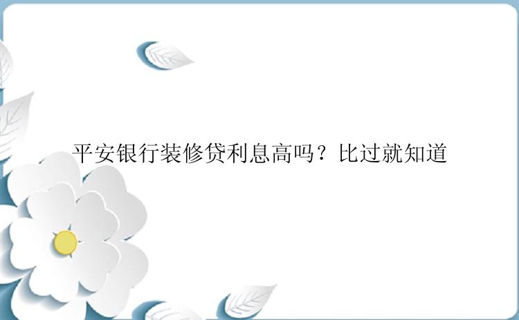 平安银行装修贷利息高吗？比过就知道