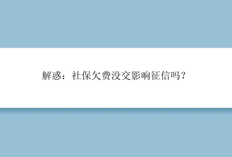 解惑：社保欠费没交影响征信吗？