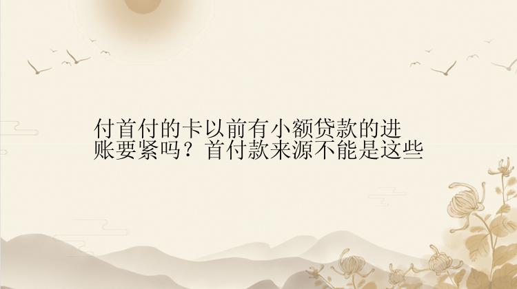 付首付的卡以前有小额贷款的进账要紧吗？首付款来源不能是这些