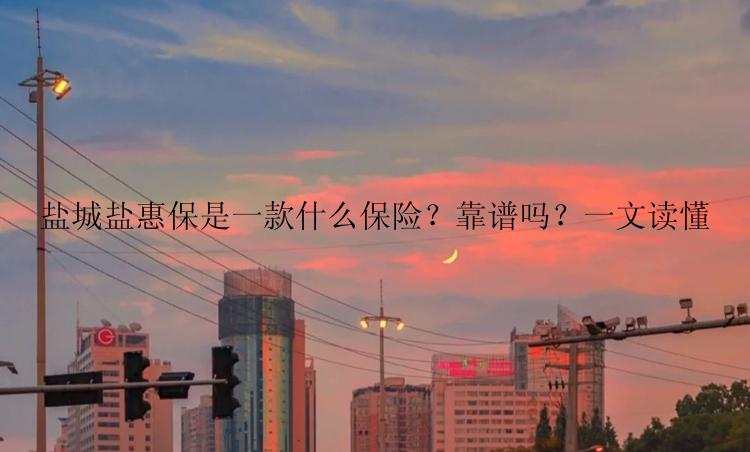 盐城盐惠保是一款什么保险？靠谱吗？一文读懂