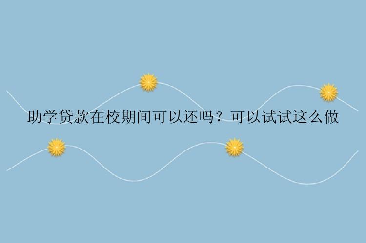 助学贷款在校期间可以还吗？可以试试这么做