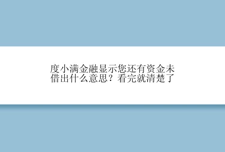 度小满金融显示您还有资金未借出什么意思？看完就清楚了