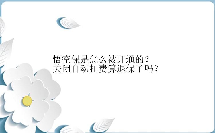 悟空保是怎么被开通的？关闭自动扣费算退保了吗？