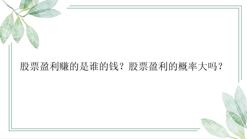 股票盈利赚的是谁的钱？股票盈利的概率大吗？