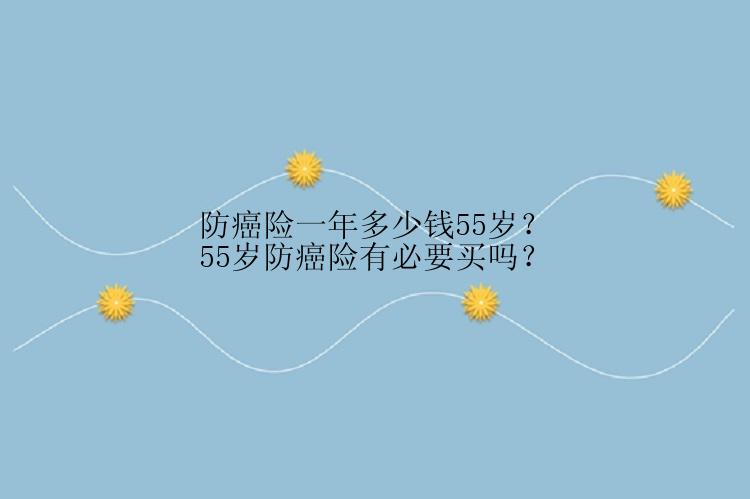 防癌险一年多少钱55岁？55岁防癌险有必要买吗？