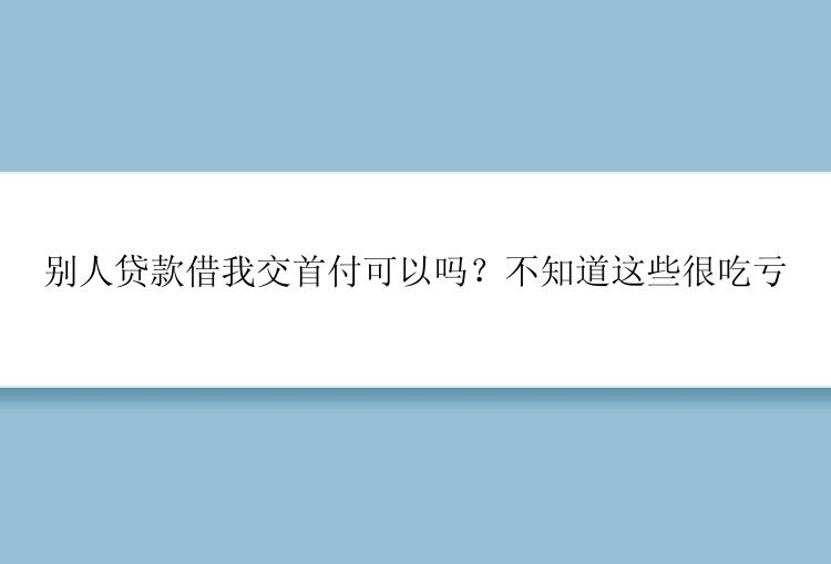 别人贷款借我交首付可以吗？不知道这些很吃亏