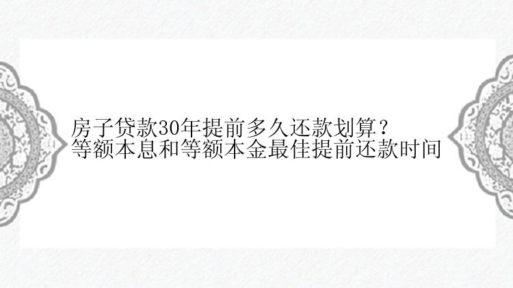 房子贷款30年提前多久还款划算？等额本息和等额本金最佳提前还款时间