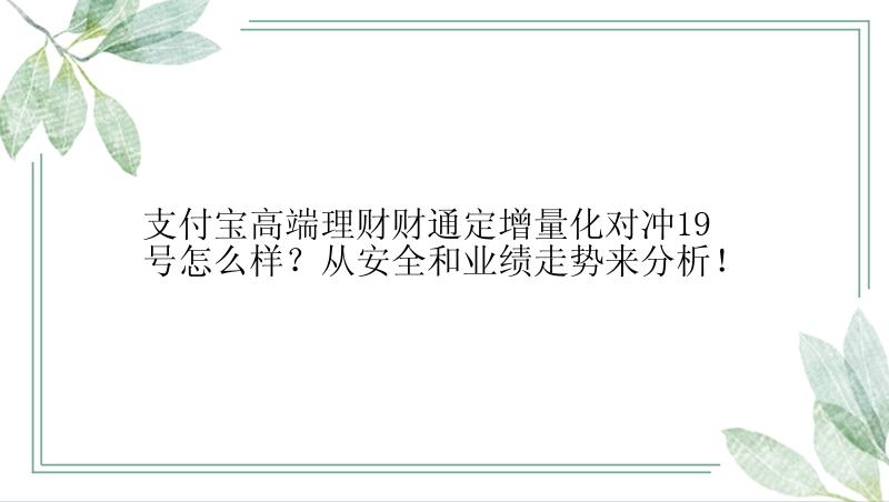 支付宝高端理财财通定增量化对冲19号怎么样？从安全和业绩走势来分析！