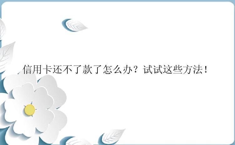 信用卡还不了款了怎么办？试试这些方法！