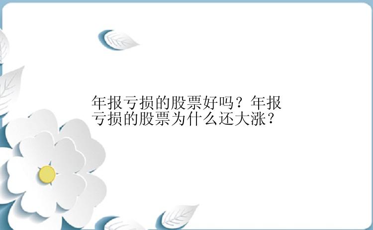 年报亏损的股票好吗？年报亏损的股票为什么还大涨？