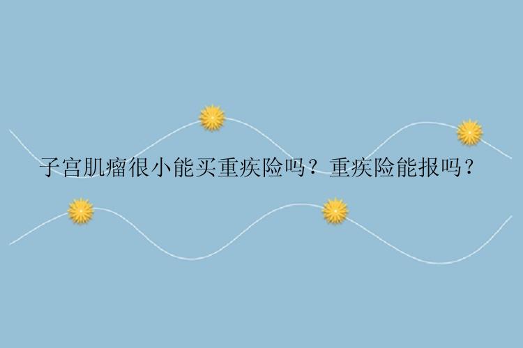 子宫肌瘤很小能买重疾险吗？重疾险能报吗？