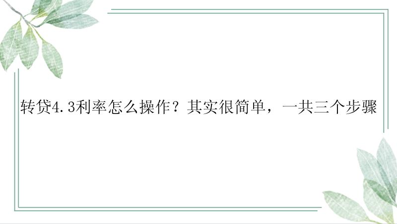 转贷4.3利率怎么操作？其实很简单，一共三个步骤