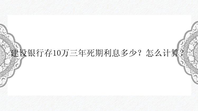 建设银行存10万三年死期利息多少？怎么计算？