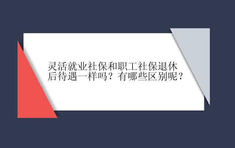 灵活就业社保和职工社保退休后待遇一样吗？有哪些区别呢？