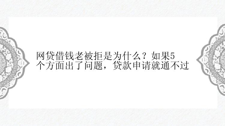 网贷借钱老被拒是为什么？如果5个方面出了问题，贷款申请就通不过