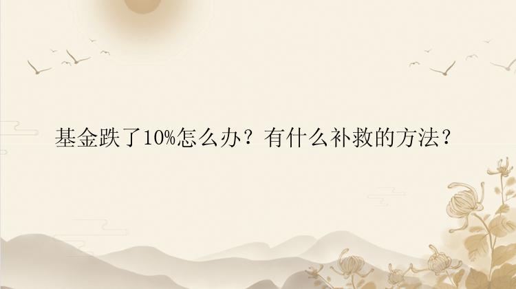 基金跌了10%怎么办？有什么补救的方法？