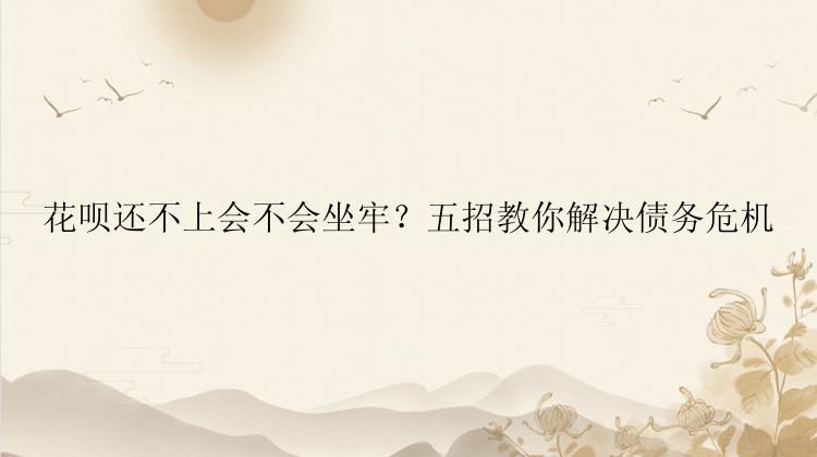 花呗还不上会不会坐牢？五招教你解决债务危机