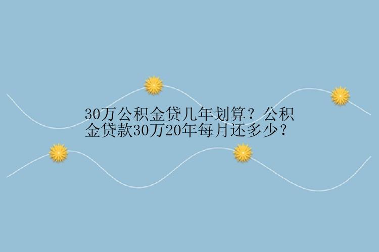 30万公积金贷几年划算？公积金贷款30万20年每月还多少？