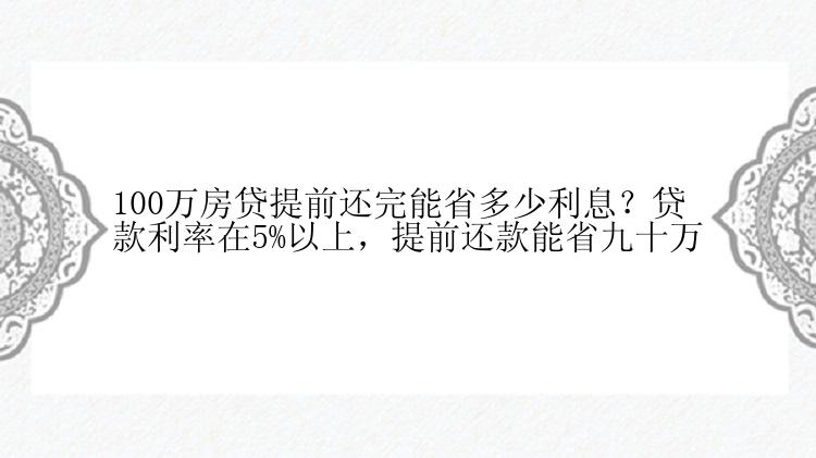 100万房贷提前还完能省多少利息？贷款利率在5%以上，提前还款能省九十万