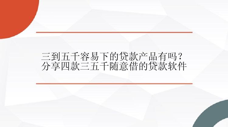 三到五千容易下的贷款产品有吗？分享四款三五千随意借的贷款软件