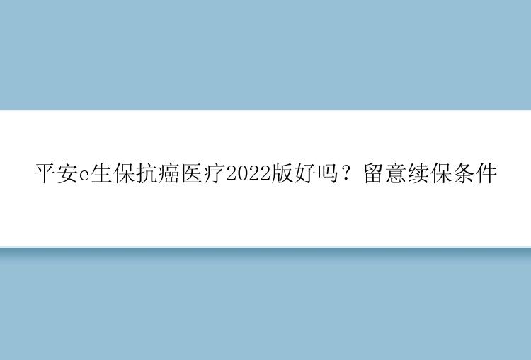 平安e生保抗癌医疗2022版好吗？留意续保条件