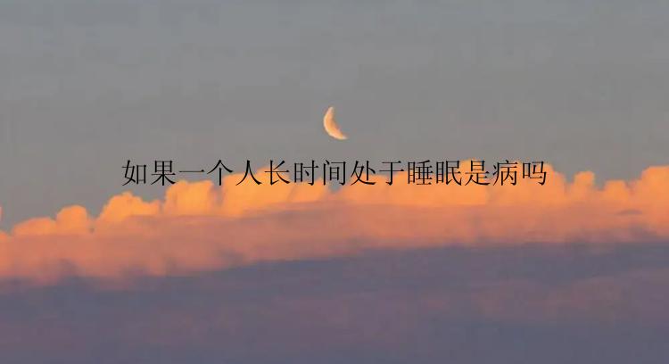 如果一个人长时间处于睡眠是病吗