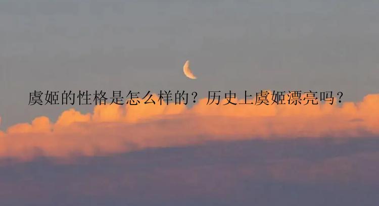 虞姬的性格是怎么样的？历史上虞姬漂亮吗？