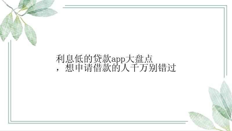 利息低的贷款app大盘点，想申请借款的人千万别错过